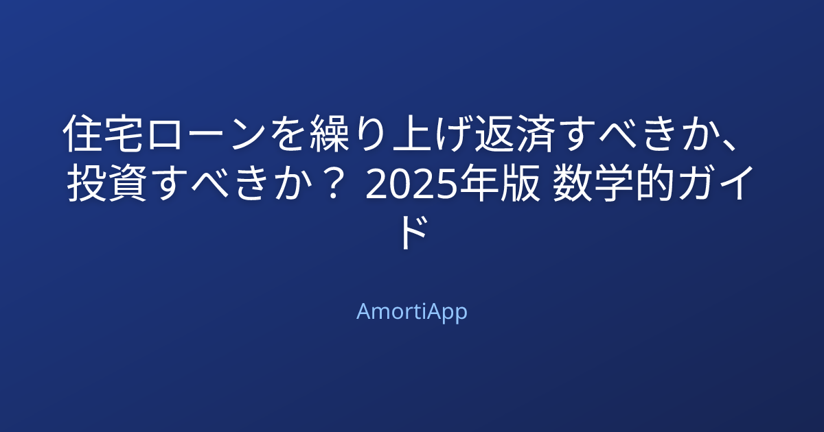 住宅ローンを繰り上げ返済すべきか、投資すべきか？ 2025年版 数学的ガイド